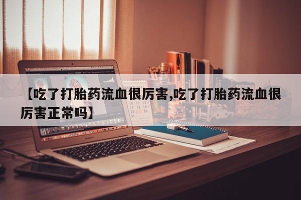 药流药购买联系【吃了打胎药流血很厉害,吃了打胎药流血很厉害正常吗】