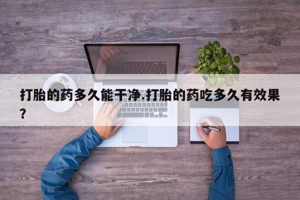 药流药购买联系打胎的药多久能干净.打胎的药吃多久有效果？