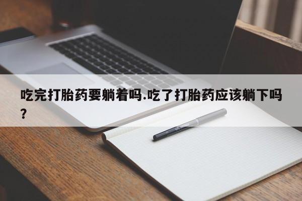 药流药购买联系吃完打胎药要躺着吗.吃了打胎药应该躺下吗？