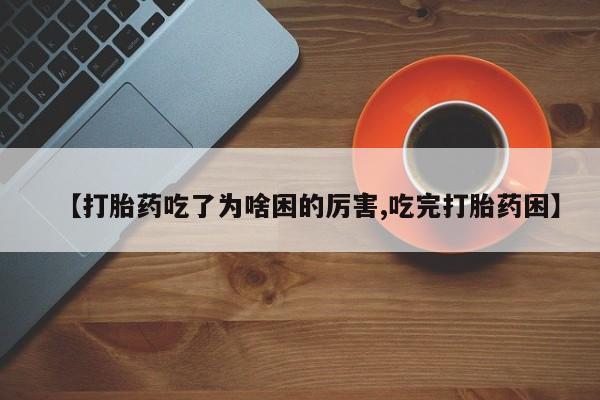 药流药购买联系【打胎药吃了为啥困的厉害,吃完打胎药困】