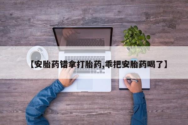 药流药购买联系【安胎药错拿打胎药,乖把安胎药喝了】