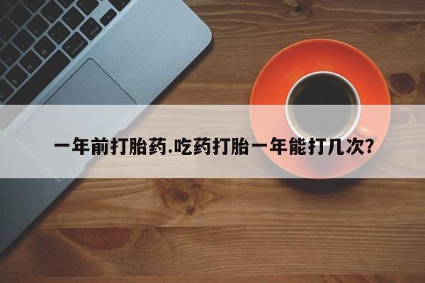 药流药购买联系一年前打胎药.吃药打胎一年能打几次？