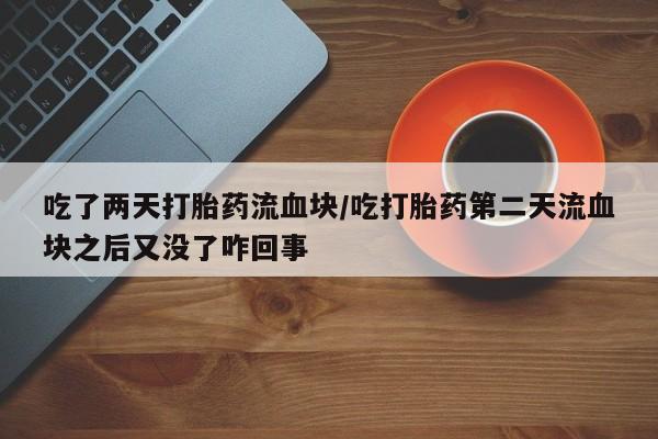药流药购买联系吃了两天打胎药流血块/吃打胎药第二天流血块之后又没了咋回事