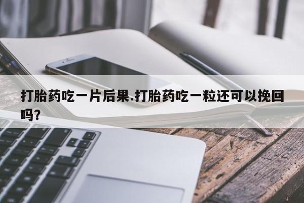 药流药购买联系打胎药吃一片后果.打胎药吃一粒还可以挽回吗？