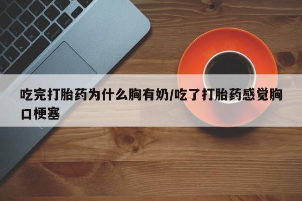 药流药购买联系吃完打胎药为什么胸有奶/吃了打胎药感觉胸口梗塞