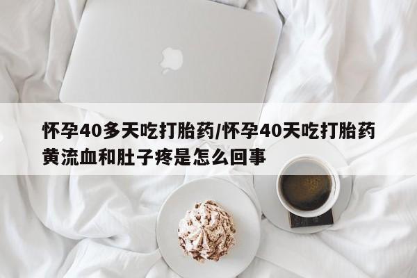 药流药购买联系怀孕40多天吃打胎药/怀孕40天吃打胎药黄流血和肚子疼是怎么回事
