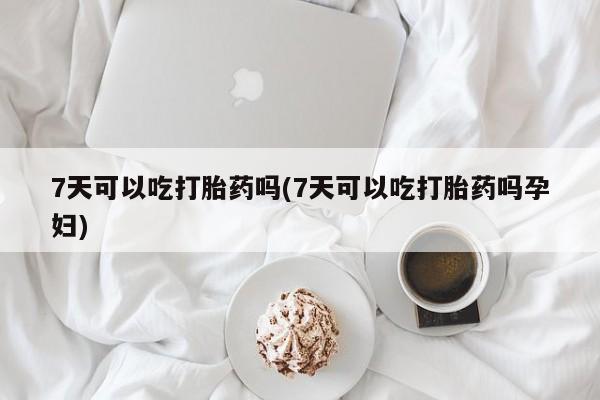 药流药购买联系7天可以吃打胎药吗(7天可以吃打胎药吗孕妇)