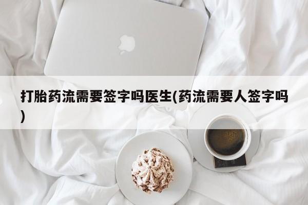 药流药购买联系打胎药流需要签字吗医生(药流需要人签字吗)