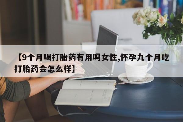 药流药购买联系【9个月喝打胎药有用吗女性,怀孕九个月吃打胎药会怎么样】