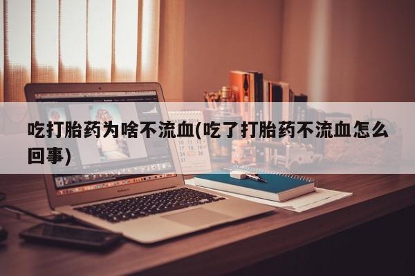 药流药购买联系吃打胎药为啥不流血(吃了打胎药不流血怎么回事)