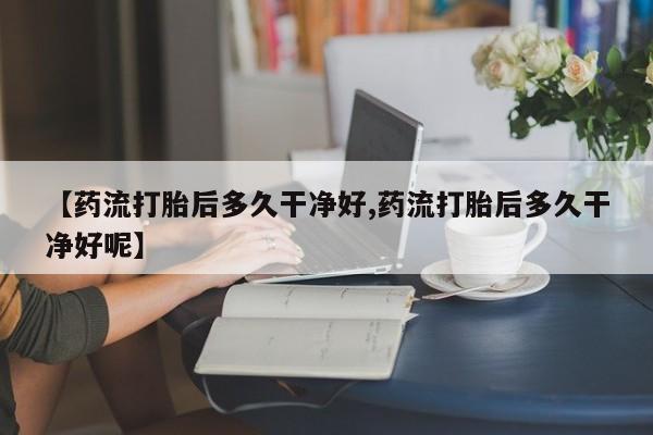 药流药购买联系【药流打胎后多久干净好,药流打胎后多久干净好呢】