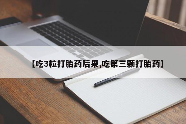 药流药购买联系【吃3粒打胎药后果,吃第三颗打胎药】