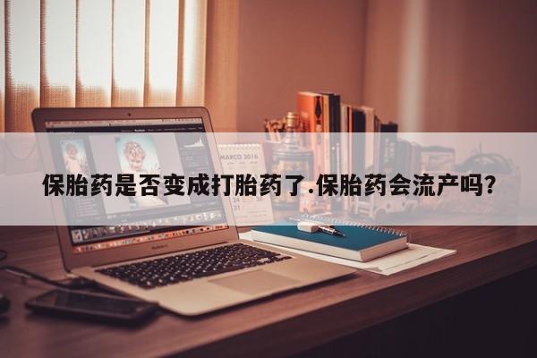 药流药购买联系保胎药是否变成打胎药了.保胎药会流产吗？