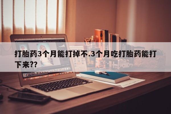 药流药购买联系打胎药3个月能打掉不.3个月吃打胎药能打下来?？