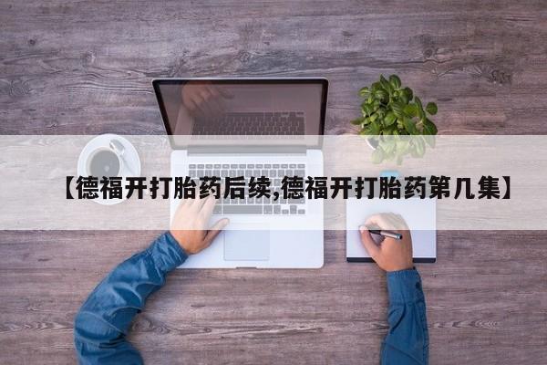 药流药购买联系【德福开打胎药后续,德福开打胎药第几集】