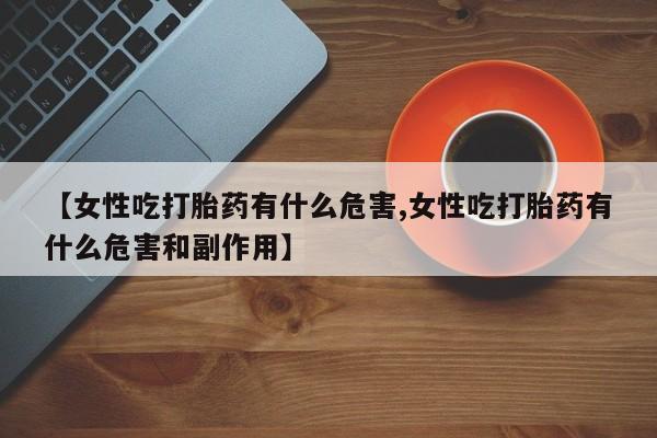 药流药购买联系【女性吃打胎药有什么危害,女性吃打胎药有什么危害和副作用】