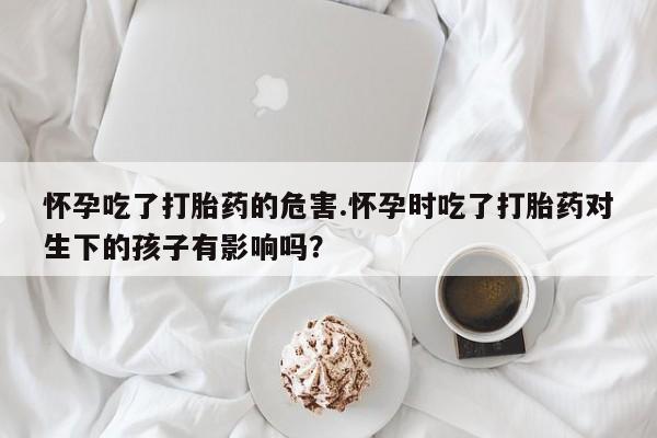 药流药购买联系怀孕吃了打胎药的危害.怀孕时吃了打胎药对生下的孩子有影响吗?