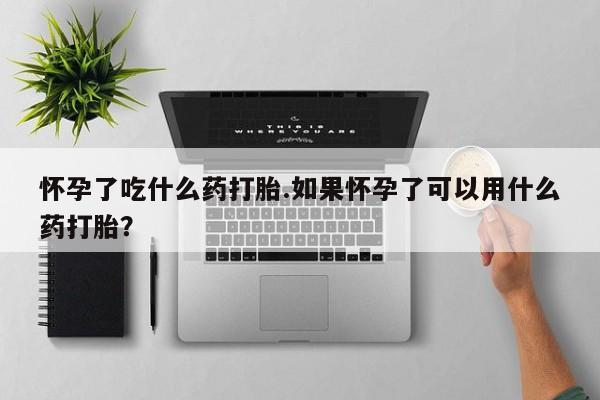 药流药购买联系怀孕了吃什么药打胎.如果怀孕了可以用什么药打胎？
