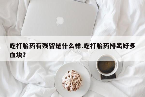 药流药购买联系吃打胎药有残留是什么样.吃打胎药排出好多血块？