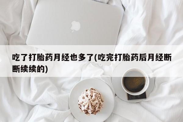 药流药购买联系吃了打胎药月经也多了(吃完打胎药后月经断断续续的)