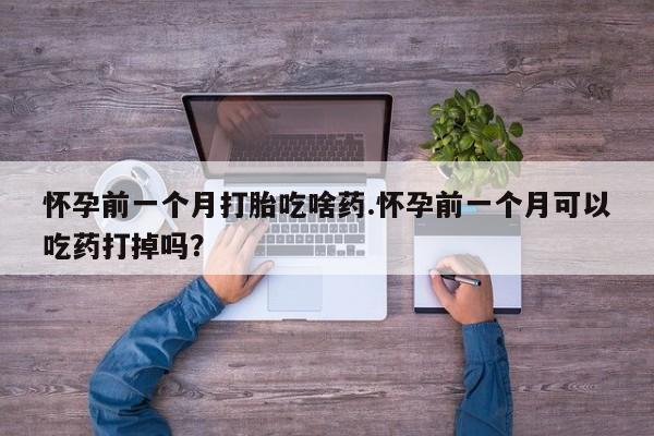 药流药购买联系怀孕前一个月打胎吃啥药.怀孕前一个月可以吃药打掉吗？