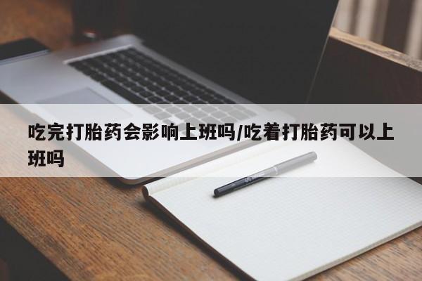 药流药购买联系吃完打胎药会影响上班吗/吃着打胎药可以上班吗