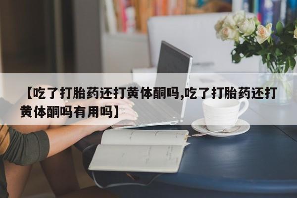 药流药购买联系【吃了打胎药还打黄体酮吗,吃了打胎药还打黄体酮吗有用吗】