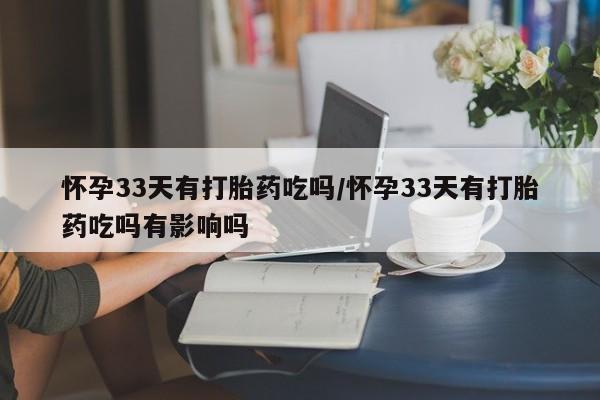 药流药购买联系怀孕33天有打胎药吃吗/怀孕33天有打胎药吃吗有影响吗