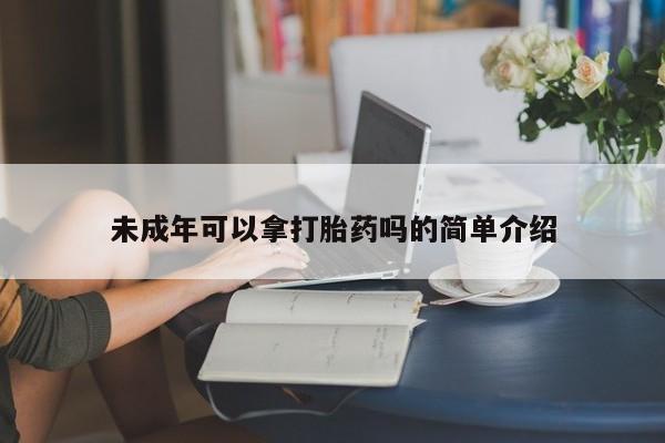 药流药购买联系未成年可以拿打胎药吗的简单介绍
