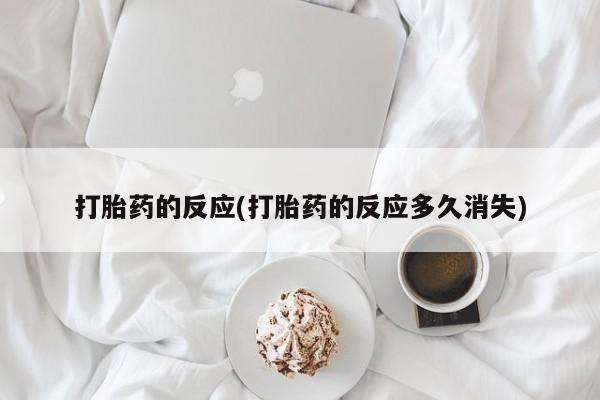 药流药购买联系打胎药的反应(打胎药的反应多久消失)