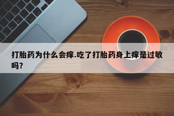 药流药购买联系打胎药为什么会痒.吃了打胎药身上痒是过敏吗？