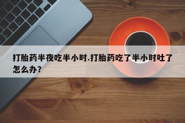 药流药购买联系打胎药半夜吃半小时.打胎药吃了半小时吐了怎么办？