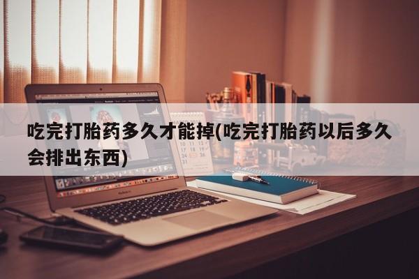 药流药购买联系吃完打胎药多久才能掉(吃完打胎药以后多久会排出东西)