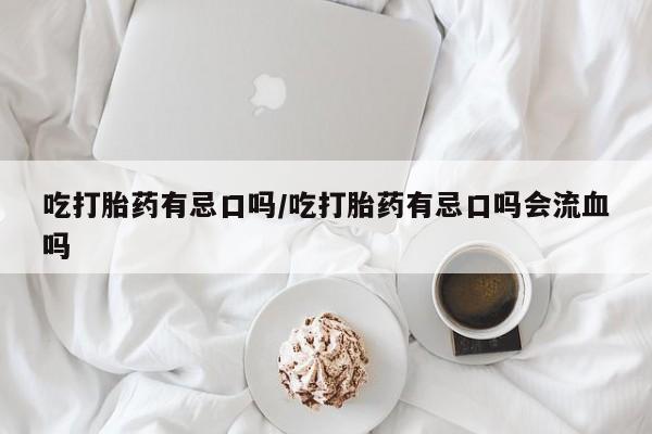 药流药购买联系吃打胎药有忌口吗/吃打胎药有忌口吗会流血吗