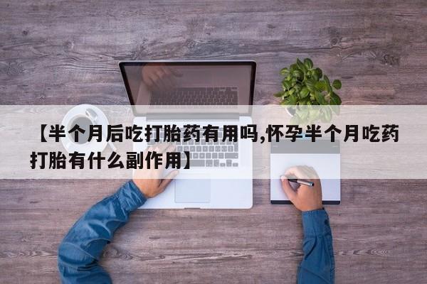 药流药购买联系【半个月后吃打胎药有用吗,怀孕半个月吃药打胎有什么副作用】