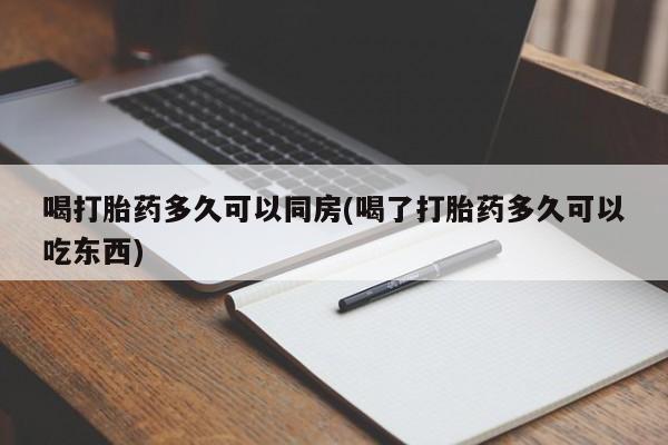 药流药购买联系喝打胎药多久可以同房(喝了打胎药多久可以吃东西)