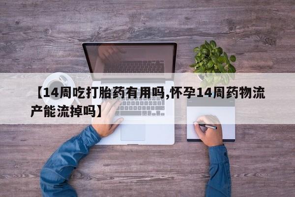 药流药购买联系【14周吃打胎药有用吗,怀孕14周药物流产能流掉吗】