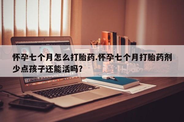 药流药购买联系怀孕七个月怎么打胎药.怀孕七个月打胎药剂少点孩子还能活吗？