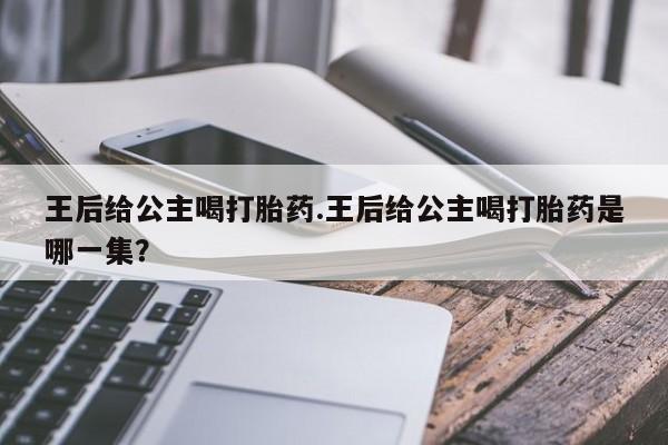 药流药购买联系王后给公主喝打胎药.王后给公主喝打胎药是哪一集?