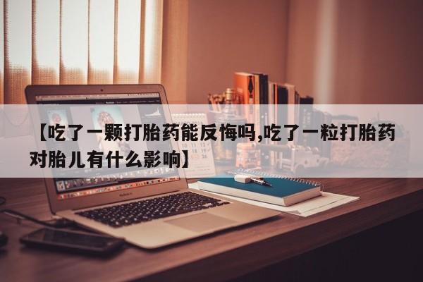 药流药购买联系【吃了一颗打胎药能反悔吗,吃了一粒打胎药对胎儿有什么影响】