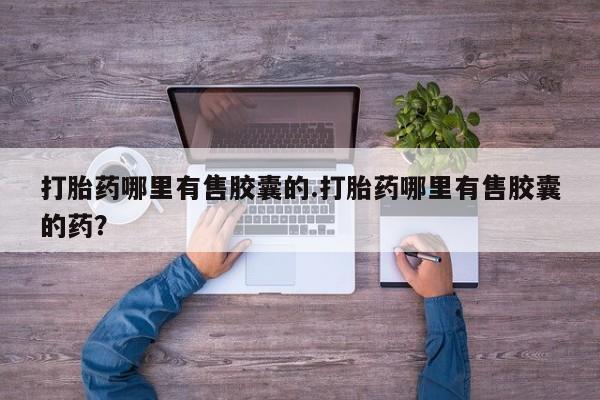 药流药购买联系打胎药哪里有售胶囊的.打胎药哪里有售胶囊的药？
