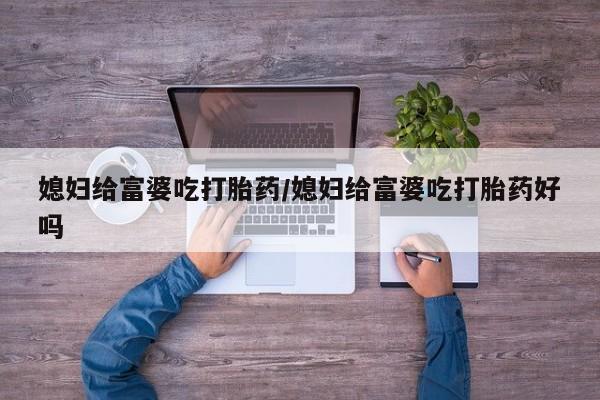 药流药购买联系媳妇给富婆吃打胎药/媳妇给富婆吃打胎药好吗