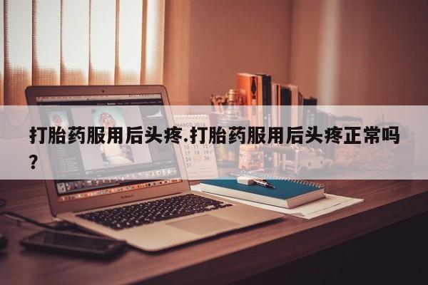 药流药购买联系打胎药服用后头疼.打胎药服用后头疼正常吗？