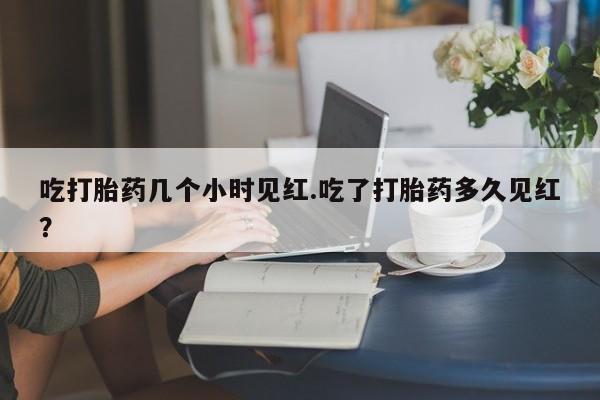 药流药购买联系吃打胎药几个小时见红.吃了打胎药多久见红？