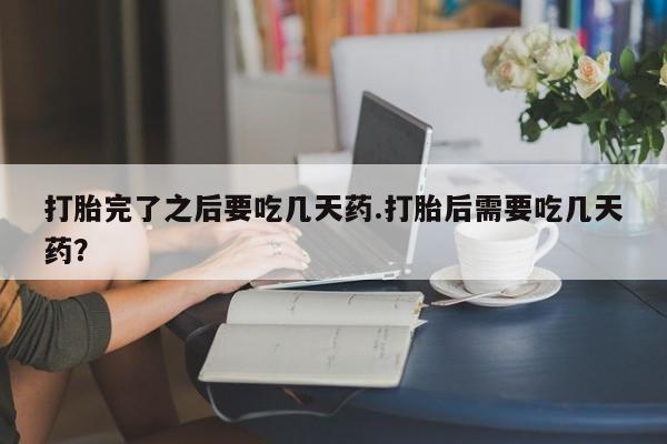 药流药购买联系打胎完了之后要吃几天药.打胎后需要吃几天药？