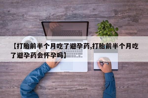 药流药购买联系【打胎前半个月吃了避孕药,打胎前半个月吃了避孕药会怀孕吗】