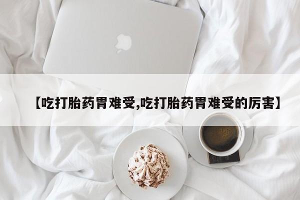 药流药购买联系【吃打胎药胃难受,吃打胎药胃难受的厉害】