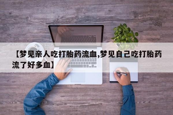 药流药购买联系【梦见亲人吃打胎药流血,梦见自己吃打胎药流了好多血】