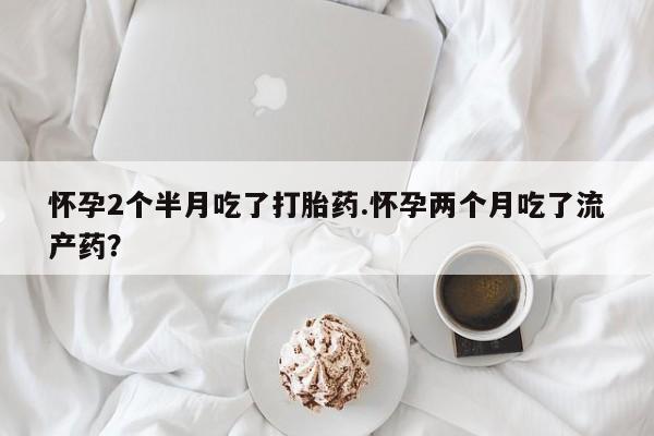 药流药购买联系怀孕2个半月吃了打胎药.怀孕两个月吃了流产药？