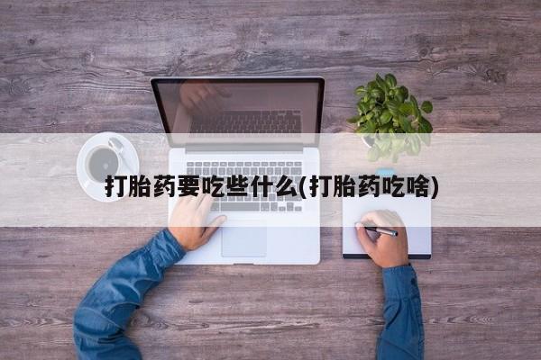 药流药购买联系打胎药要吃些什么(打胎药吃啥)